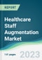 Healthcare Staff Augmentation Market - Forecasts from 2023 to 2028 - Product Image
