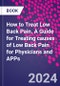 How to Treat Low Back Pain. A Guide for Treating causes of Low Back Pain for Physicians and APPs - Product Image