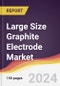 Large Size Graphite Electrode Market Report: Trends, Forecast and Competitive Analysis to 2030 - Product Image