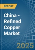 China - Refined Copper - Market Analysis, Forecast, Size, Trends and Insights- Product Image