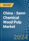 China - Semi-Chemical Wood Pulp - Market Analysis, Forecast, Size, Trends and Insights - Product Thumbnail Image
