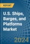 U.S. Ships, Barges, and Platforms Market. Analysis and Forecast to 2030 - Product Thumbnail Image