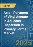 Asia - Polymers of Vinyl Acetate in Aqueous Dispersion in Primary Forms - Market Analysis, Forecast, Size, Trends and insights- Product Image