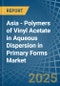 Asia - Polymers of Vinyl Acetate in Aqueous Dispersion in Primary Forms - Market Analysis, Forecast, Size, Trends and insights - Product Thumbnail Image