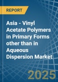 Asia - Vinyl Acetate Polymers in Primary Forms other than in Aqueous Dispersion - Market Analysis, Forecast, Size, Trends and insights- Product Image