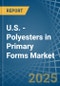 U.S. - Polyesters in Primary Forms (excluding Polyacetals, Polyethers, Epoxide Resins, Polycarbonates, Alkyd Resins, Polyethylene Terephthalate, other Unsaturated Polyesters) - Market Analysis, Forecast, Size, Trends and insights - Product Thumbnail Image