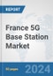 France 5G Base Station Market: Prospects, Trends Analysis, Market Size and Forecasts up to 2030 - Product Thumbnail Image