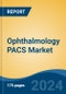 Ophthalmology PACS Market - Global Industry Size, Share, Trends, Opportunity, & Forecast 2018-2028 - Product Image