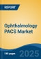 Ophthalmology PACS Market - Global Industry Size, Share, Trends, Opportunity, & Forecast 2018-2028 - Product Image