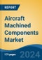Aircraft Machined Components Market - Global Industry Size, Share, Trends, Opportunity, & Forecast 2019-2029 - Product Image