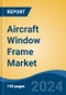 Aircraft Window Frame Market - Global Industry Size, Share, Trends, Opportunity, & Forecast 2019-2029 - Product Image