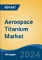 Aerospace Titanium Market - Global Industry Size, Share, Trends, Opportunity, & Forecast 2019-2029 - Product Image