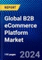 Global B2B eCommerce Platform Market (2023-2028) Competitive Analysis, Impact of Economic Slowdown & Impending Recession, Ansoff Analysis. - Product Image