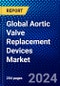 Global Aortic Valve Replacement Devices Market (2023-2028) Competitive Analysis, Impact of COVID-19, Impact of Economic Slowdown & Impending Recession, Ansoff Analysis - Product Image