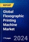 Global Flexographic Printing Machine Market (2023-2028) Competitive Analysis, Impact of Economic Slowdown & Impending Recession, Ansoff Analysis - Product Image