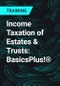 Income Taxation of Estates & Trusts: BasicsPlus!® - Product Thumbnail Image