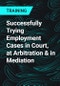 Successfully Trying Employment Cases in Court, at Arbitration & in Mediation - Product Thumbnail Image