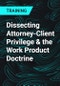 Dissecting Attorney-Client Privilege & the Work Product Doctrine - Product Thumbnail Image