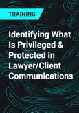 Identifying What Is Privileged & Protected in Lawyer/Client Communications- Product Image
