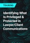 Identifying What Is Privileged & Protected in Lawyer/Client Communications - Product Thumbnail Image