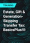 Estate, Gift & Generation-Skipping Transfer Tax: BasicsPlus!® - Product Thumbnail Image