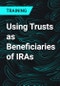Using Trusts as Beneficiaries of IRAs - Product Thumbnail Image