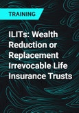 ILITs: Wealth Reduction or Replacement Irrevocable Life Insurance Trusts- Product Image