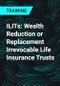 ILITs: Wealth Reduction or Replacement Irrevocable Life Insurance Trusts - Product Thumbnail Image