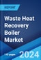 Waste Heat Recovery Boiler Market Report by Type, Waste Heat Temperature, Waste Heat Source, Orientation, End-Use Industry, and Region 2024-2032 - Product Image