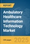 Ambulatory Healthcare Information Technology (IT) Market Report 2025 - Product Image