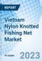 Vietnam Nylon Knotted Fishing Net Market 2023-2029 Industry, Size, Analysis, Share, Outlook, Forecast, Revenue, Growth, Trends, Value, Segmentation & COVID-19 Impact: Market Forecast By Product Type, By End User And Competitive Landscape - Product Thumbnail Image