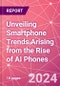 Unveiling Smartphone Trends Arising from the Rise of AI Phones - Product Image