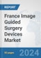 France Image Guided Surgery Devices Market: Prospects, Trends Analysis, Market Size and Forecasts up to 2032 - Product Image