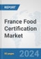 France Food Certification Market: Prospects, Trends Analysis, Market Size and Forecasts up to 2032 - Product Image