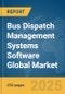 Bus Dispatch Management Systems Software Global Market Report 2025 - Product Image