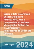 Origin of Life via Archaea. Shaped Droplets to Archaea First, with a Compendium of Archaea Micrographs. Edition No. 1. Astrobiology Perspectives on Life in the Universe- Product Image