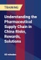 Understanding the Pharmaceutical Supply Chain in China Risks, Rewards, Solutions - Product Thumbnail Image