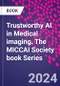 Trustworthy AI in Medical Imaging. The MICCAI Society book Series - Product Thumbnail Image