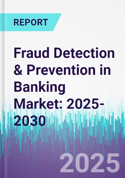 Fraud Detection & Prevention in Banking Market: 2025-2030