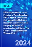 Ethical Approaches to the Practice of Anesthesiology - Part 2: Ethical Constructs that Impact Health Policy, Research and Professional Integrity, An Issue of Anesthesiology Clinics. The Clinics: Internal Medicine Volume 42-4- Product Image