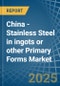 China - Stainless Steel in ingots or other Primary Forms - Market Analysis, Forecast, Size, Trends and insights - Product Thumbnail Image
