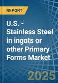 U.S. - Stainless Steel in ingots or other Primary Forms - Market Analysis, Forecast, Size, Trends and insights- Product Image