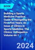 Building a Sports Medicine Practice: Guide to Navigating the First Five Years, An Issue of Clinics in Sports Medicine. The Clinics: Orthopedics Volume 44-1- Product Image
