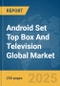 Android Set Top Box (STB) And Television Global Market Report 2025 - Product Image