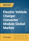 Electric Vehicle (EV) Charger Converter Module Global Market Report 2025 - Product Image