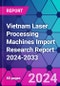 Vietnam Laser Processing Machines Import Research Report 2024-2033 - Product Image