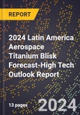 2024 Latin America Aerospace Titanium Blisk Forecast (2025-2030 Outlook)-High Tech Outlook Report- Product Image