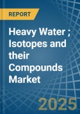 Heavy Water (Deuterium Oxide); Isotopes and their Compounds (Excluding Radioactive and the Fissile or Fertile Chemical Isotopes) - Market Analysis, Forecast, Size, Trends and Insights- Product Image