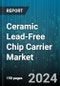 Ceramic Lead-Free Chip Carrier Market by Product Type, Material, End-Use Industry, Application, Technology, Component, Manufacturing Process, Package Type - Global Forecast 2025-2030 - Product Thumbnail Image