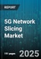5G Network Slicing Market by Component, Network Slicing Type, Category, Technology, Functional Modules, Network Type, Industry Verticals, Enterprise Size - Global Forecast 2025-2030 - Product Image